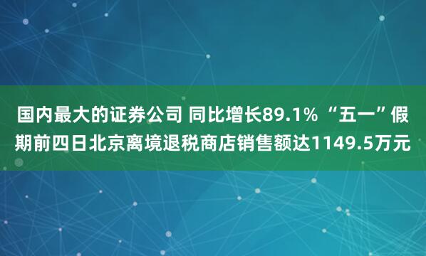 国内最大的证券公司 同比增长89.1% “五一”假期前四日北京离境退税商店销售额达1149.5万元