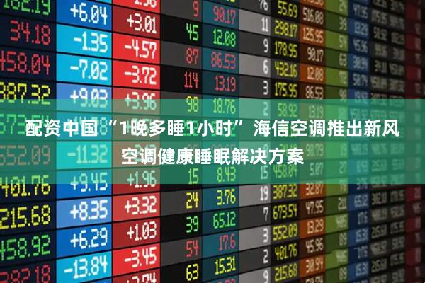配资中国 “1晚多睡1小时” 海信空调推出新风空调健康睡眠解决方案