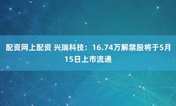 配资网上配资 兴瑞科技：16.74万解禁股将于5月15日上市流通