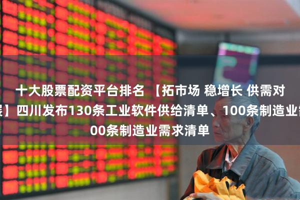 十大股票配资平台排名 【拓市场 稳增长 供需对接促发展】四川发布130条工业软件供给清单、100条制造业需求清单