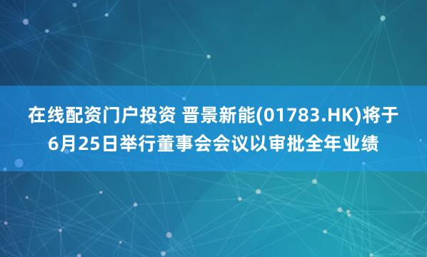 在线配资门户投资 晋景新能(01783.HK)将于6月25日举行董事会会议以审批全年业绩
