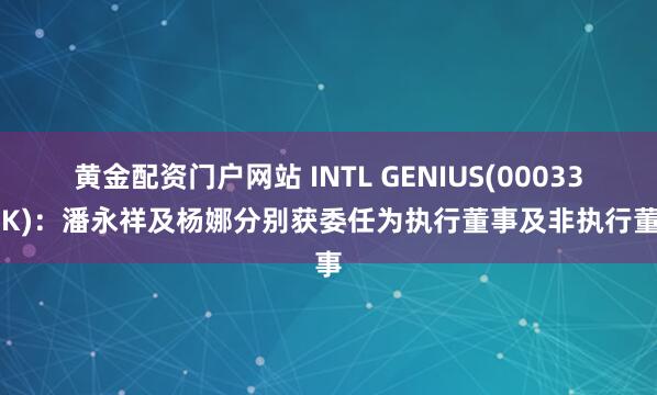 黄金配资门户网站 INTL GENIUS(00033.HK)：潘永祥及杨娜分别获委任为执行董事及非执行董事