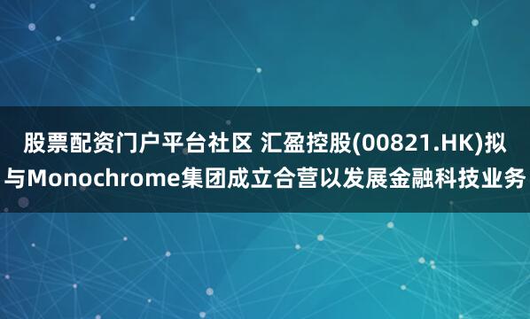 股票配资门户平台社区 汇盈控股(00821.HK)拟与Monochrome集团成立合营以发展金融科技业务