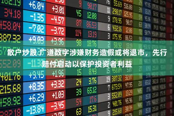 散户炒股 广道数字涉嫌财务造假或将退市，先行赔付启动以保护投资者利益