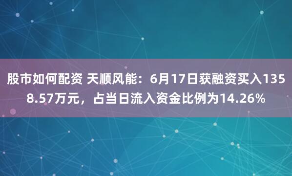 股市如何配资 天顺风能：6月17日获融资买入1358.57万元，占当日流入资金比例为14.26%