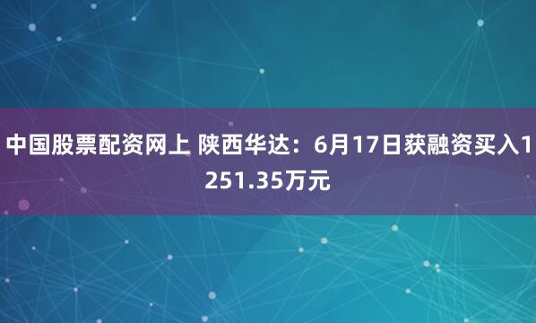 中国股票配资网上 陕西华达：6月17日获融资买入1251.35万元