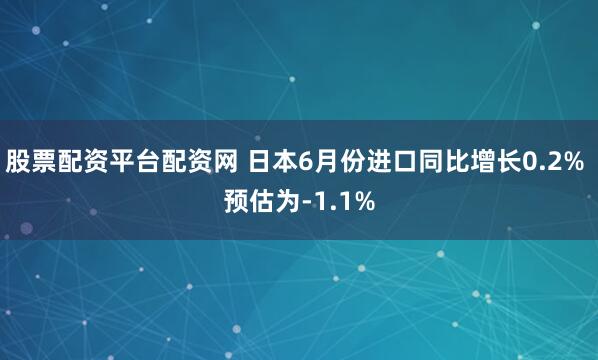 股票配资平台配资网 日本6月份进口同比增长0.2% 预估为-1.1%
