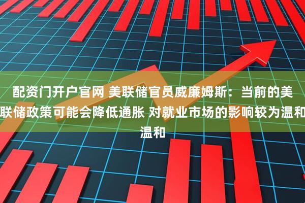 配资门开户官网 美联储官员威廉姆斯：当前的美联储政策可能会降低通胀 对就业市场的影响较为温和