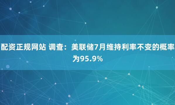 配资正规网站 调查：美联储7月维持利率不变的概率为95.9%