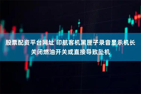 股票配资平台网址 印航客机黑匣子录音显示机长关闭燃油开关或直接导致坠机