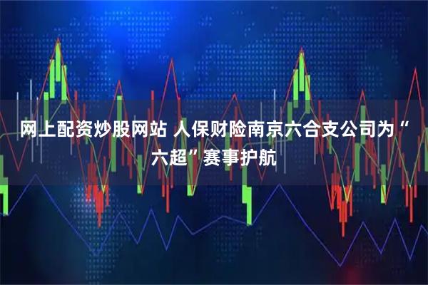 网上配资炒股网站 人保财险南京六合支公司为“六超”赛事护航