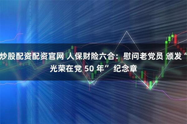 炒股配资配资官网 人保财险六合：慰问老党员 颁发“光荣在党 50 年” 纪念章