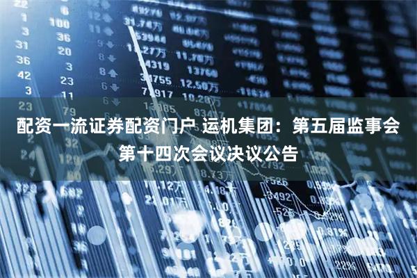 配资一流证券配资门户 运机集团：第五届监事会第十四次会议决议公告