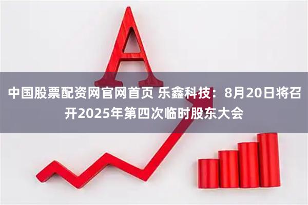 中国股票配资网官网首页 乐鑫科技：8月20日将召开2025年第四次临时股东大会