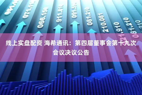 线上实盘配资 海希通讯：第四届董事会第十九次会议决议公告