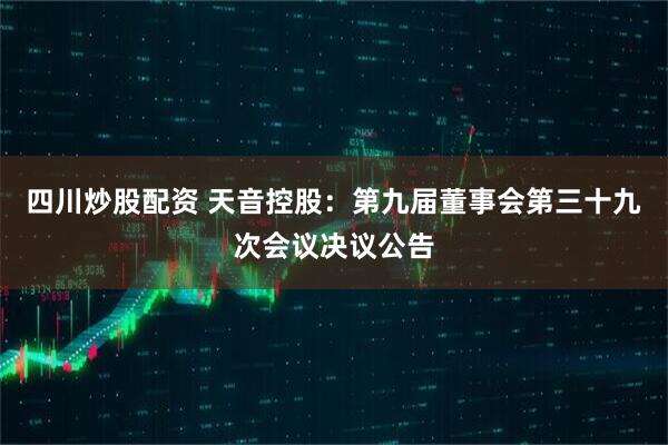 四川炒股配资 天音控股：第九届董事会第三十九次会议决议公告