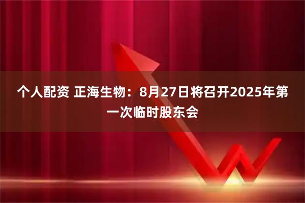 个人配资 正海生物：8月27日将召开2025年第一次临时股东会