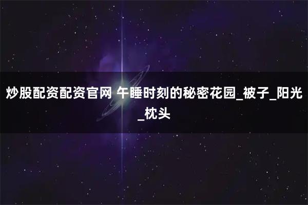 炒股配资配资官网 午睡时刻的秘密花园_被子_阳光_枕头