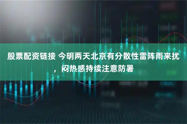 股票配资链接 今明两天北京有分散性雷阵雨来扰，闷热感持续注意防暑