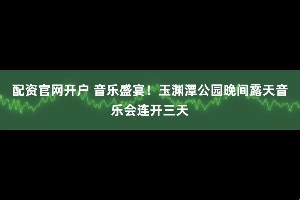 配资官网开户 音乐盛宴！玉渊潭公园晚间露天音乐会连开三天
