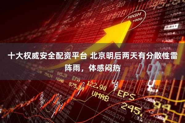 十大权威安全配资平台 北京明后两天有分散性雷阵雨，体感闷热