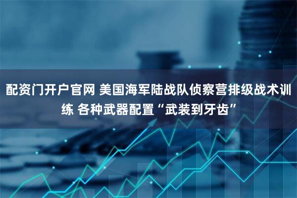 配资门开户官网 美国海军陆战队侦察营排级战术训练 各种武器配置“武装到牙齿”