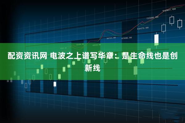 配资资讯网 电波之上谱写华章：是生命线也是创新线