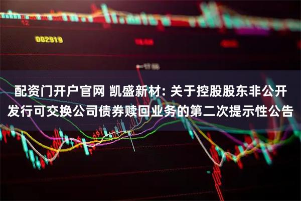 配资门开户官网 凯盛新材: 关于控股股东非公开发行可交换公司债券赎回业务的第二次提示性公告
