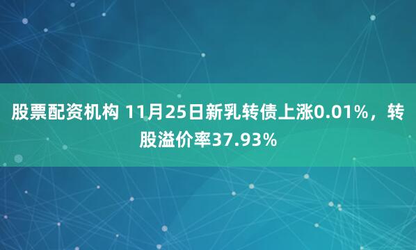 股票配资机构 11月25日新乳转债上涨0.01%，转股溢价率37.93%