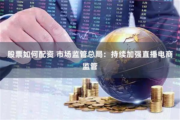 股票如何配资 市场监管总局：持续加强直播电商监管