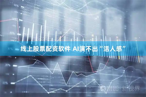 线上股票配资软件 AI演不出“活人感”